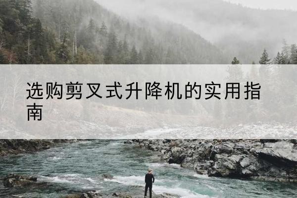 清城剪叉式升降机怎么选-选购剪叉式升降机的实用指南