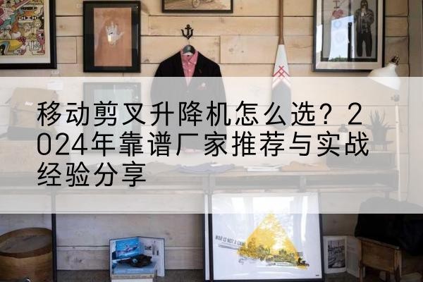 清城升降平台厂家推荐-移动剪叉升降机怎么选?2024年靠谱厂家推荐与实战经验分享
