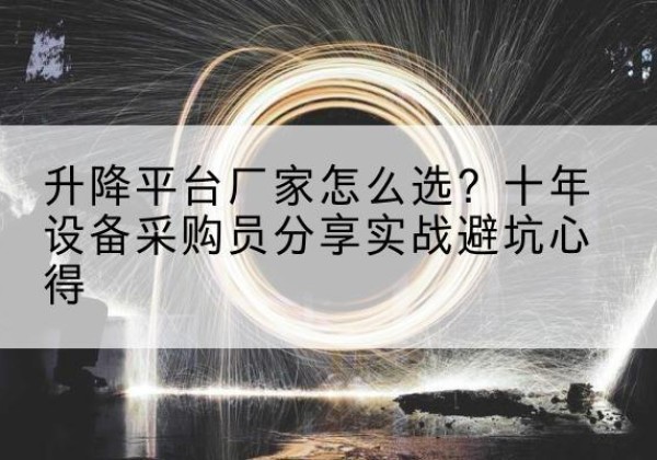 清城升降平台厂家-怎么选？十年设备采购员分享实战避坑心得