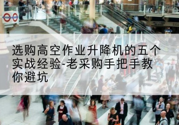 清城高空作业升降机厂家-选购高空作业升降机的五个实战经验-老采购手把手教你避坑