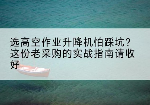 清城高空作业升降机厂家推荐-选高空作业升降机怕踩坑？这份老采购的实战指南请收好