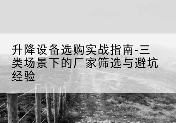 清城移动式升降机厂家推荐-升降设备选购实战指南-三类场景下的厂家筛选与避坑经验