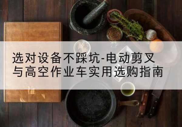 清城电动剪叉升降平台怎么选-选对设备不踩坑-电动剪叉与高空作业车实用选购指南