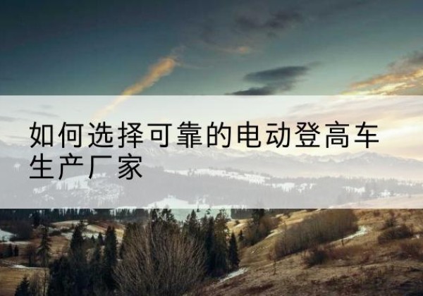 清城电动登高车厂家-如何选择可靠的电动登高车生产厂家