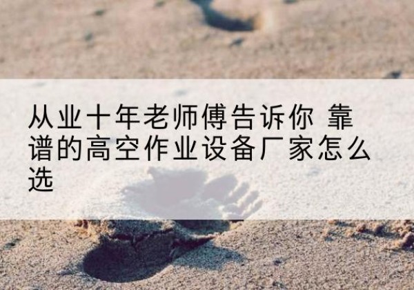 清城高空作业升降机厂家推荐-从业十年老师傅告诉你 靠谱的高空作业设备厂家怎么选