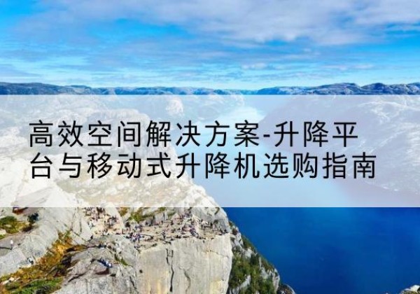 清城升降平台厂家-*空间解决方案-升降平台与移动式升降机选购指南