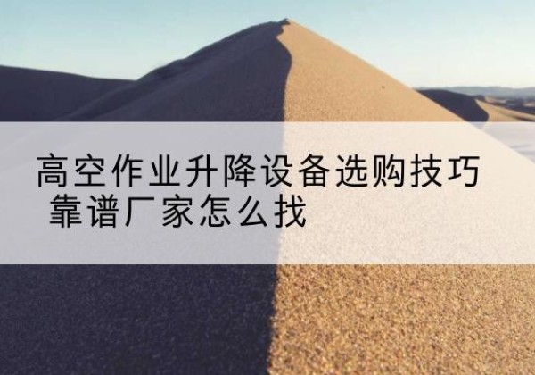 清城电动升降平台厂家推荐-高空作业升降设备选购技巧 靠谱厂家怎么找