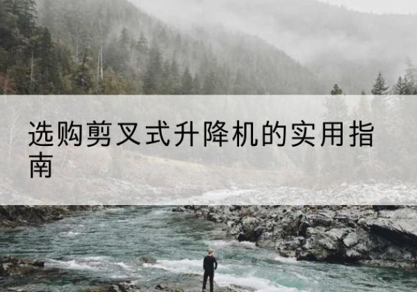 清城剪叉式升降机怎么选-选购剪叉式升降机的实用指南