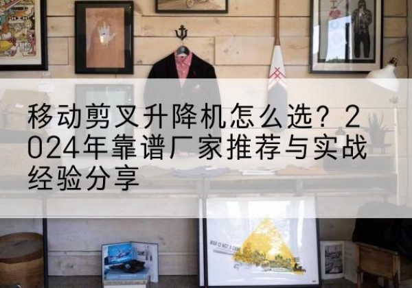 清城升降平台厂家推荐-移动剪叉升降机怎么选？2024年靠谱厂家推荐与实战经验分享
